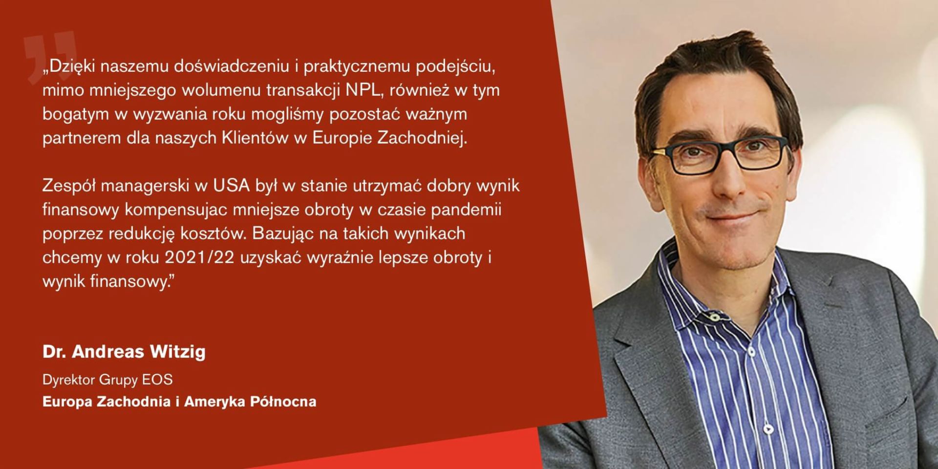 Quote from Dr Andreas Witzig, Managing Director of the EOS Group and responsible for for the regions Western Europe and North America: "We are well positioned and convinced that we will be able to further expand our debt purchase activities in the new financial year.”